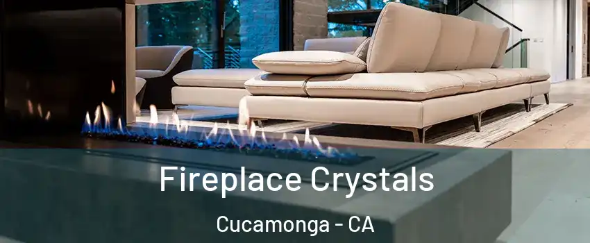 Fireplace Crystals Cucamonga - CA