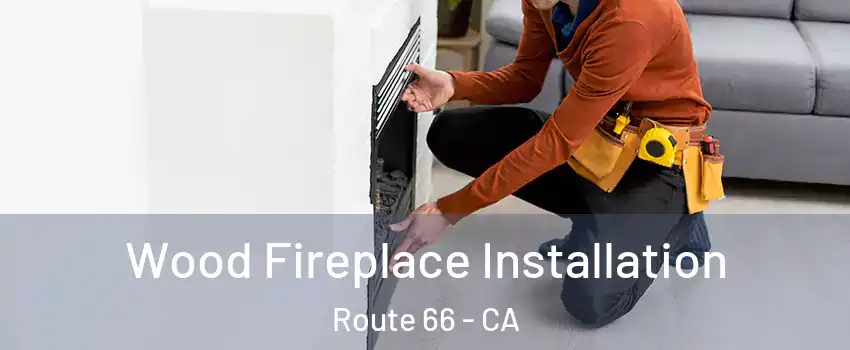 Wood Fireplace Installation Route 66 - CA